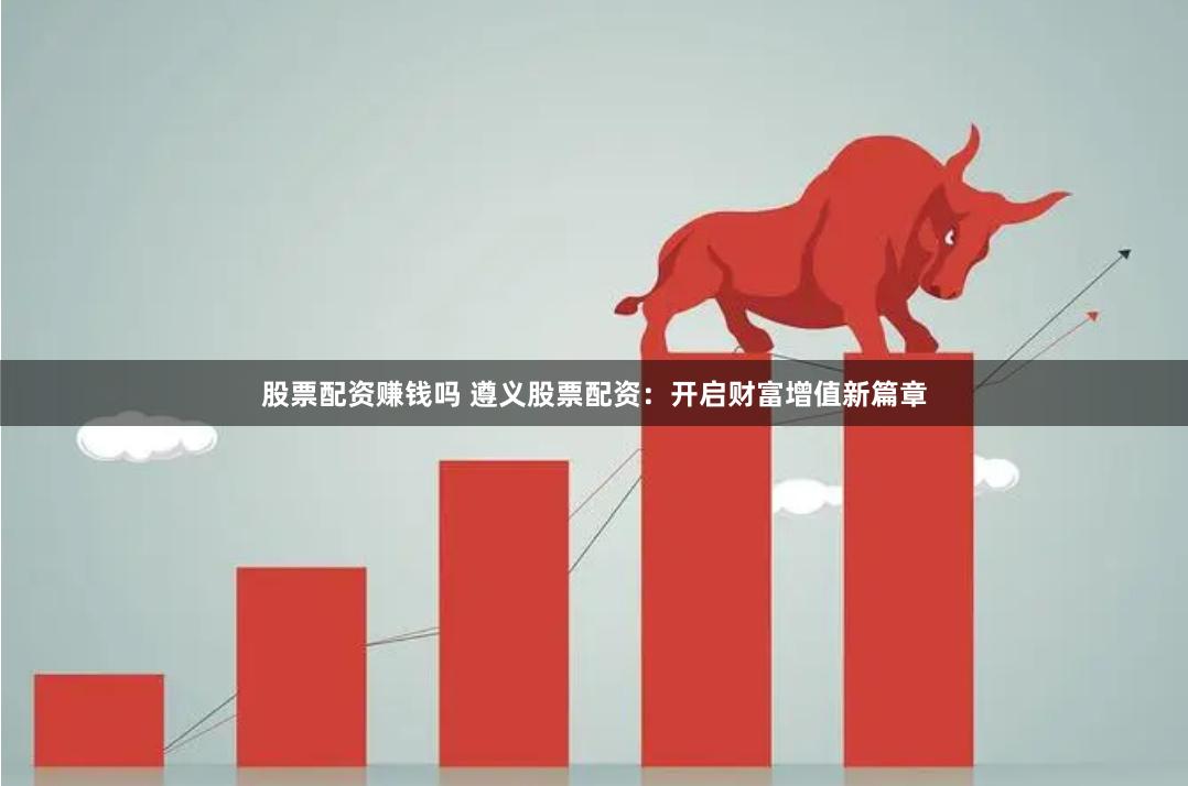 股票配资赚钱吗 遵义股票配资:开启财富增值新篇章
