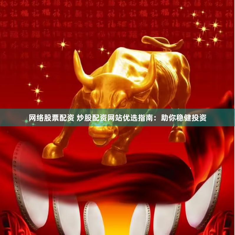 网络股票配资 炒股配资网站优选指南:助你稳健投资