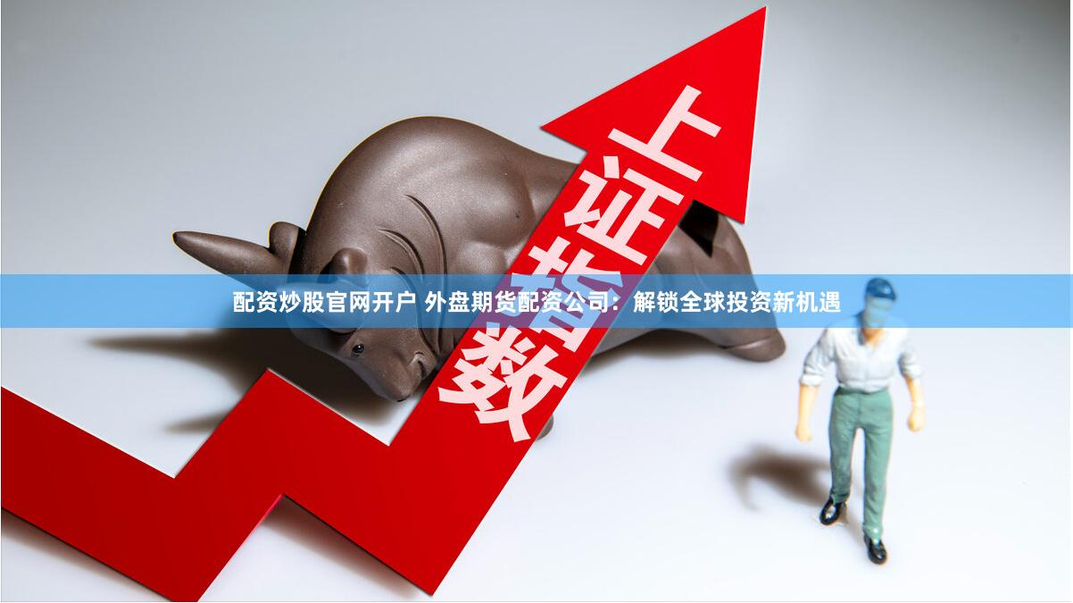 配资炒股官网开户 外盘期货配资公司:解锁全球投资新机遇