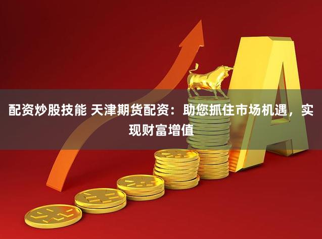 配资炒股技能 天津期货配资:助您抓住市场机遇,实现财富增值