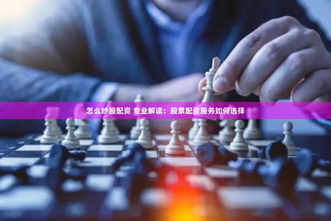 怎么炒股配资 专业解读:股票配资服务如何选择