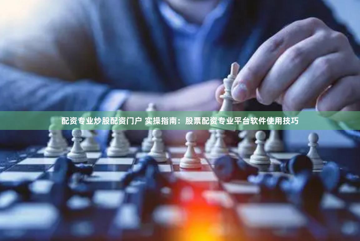 配资专业炒股配资门户 实操指南:股票配资专业平台软件使用技巧