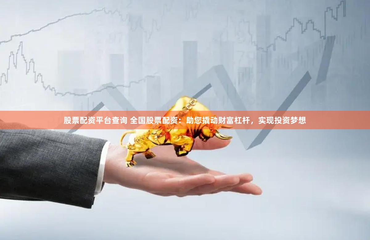 股票配资平台查询 全国股票配资:助您撬动财富杠杆,实现投资梦想