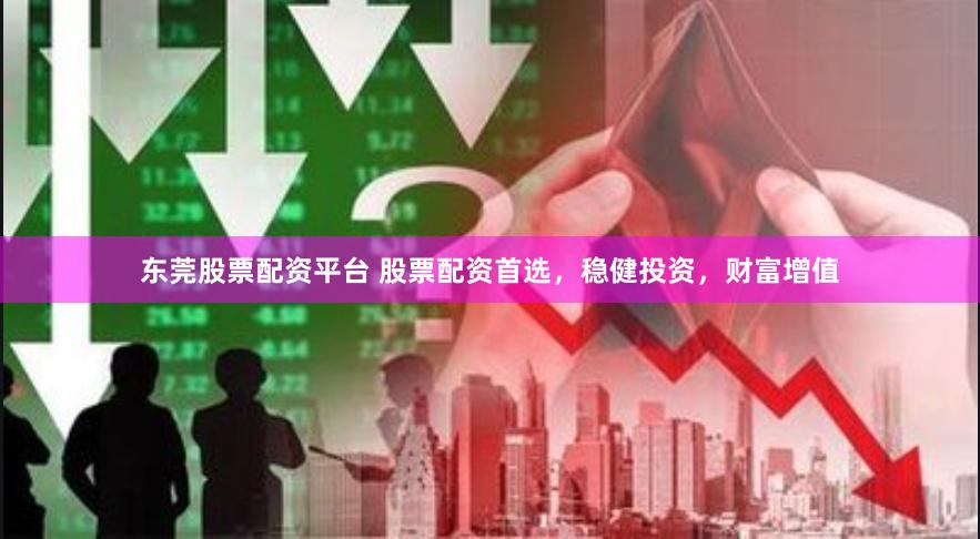 东莞股票配资平台 股票配资首选,稳健投资,财富增值