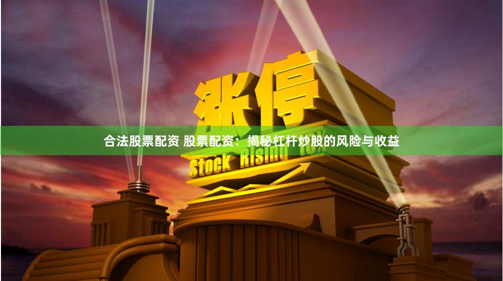 合法股票配资 股票配资:揭秘杠杆炒股的风险与收益