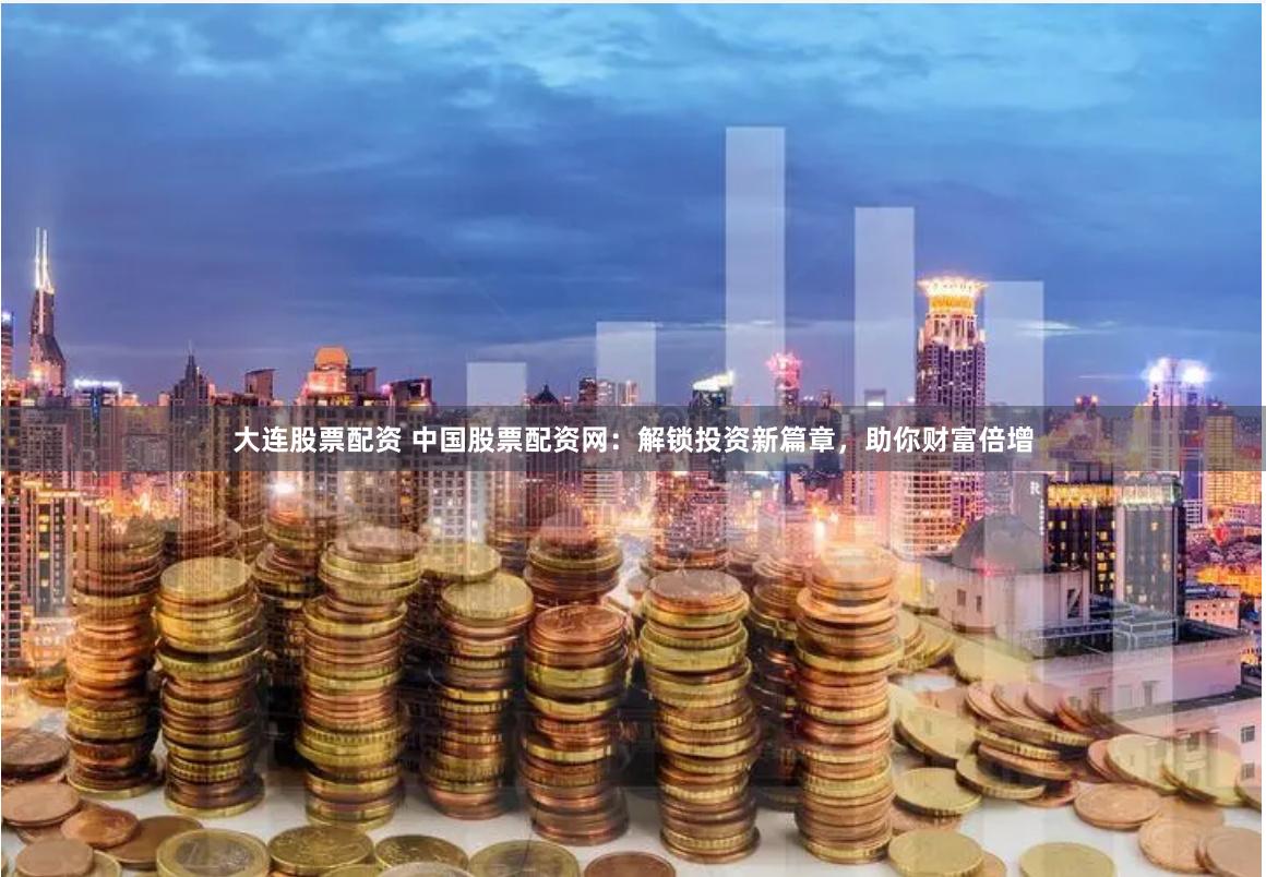 大连股票配资 中国股票配资网:解锁投资新篇章,助你财富倍增