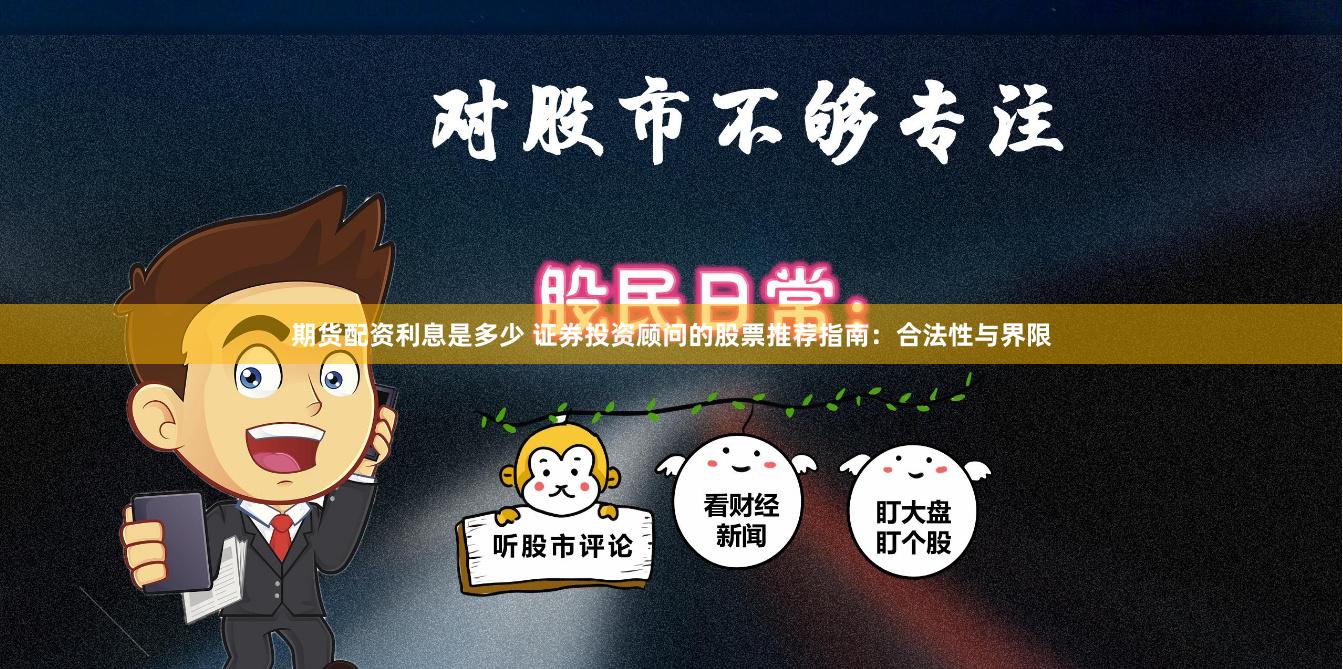 期货配资利息是多少 证券投资顾问的股票推荐指南:合法性与界限
