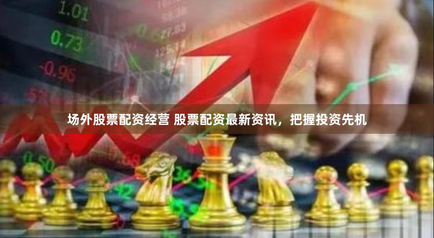 场外股票配资经营 股票配资最新资讯,把握投资先机