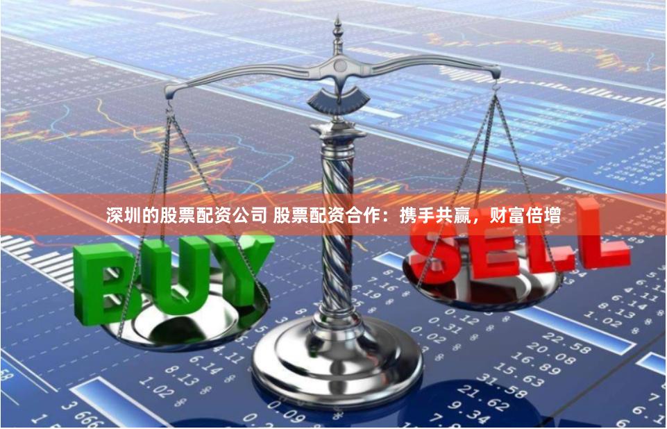 深圳的股票配资公司 股票配资合作:携手共赢,财富倍增
