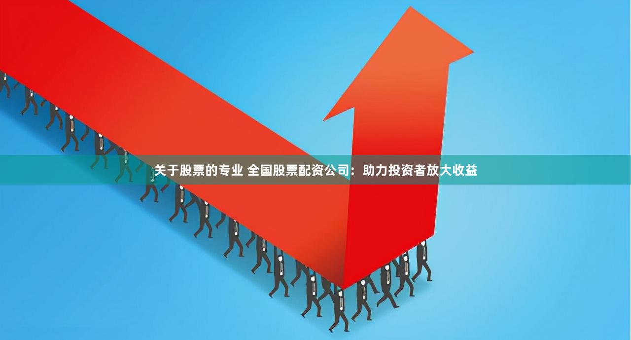 关于股票的专业 全国股票配资公司:助力投资者放大收益