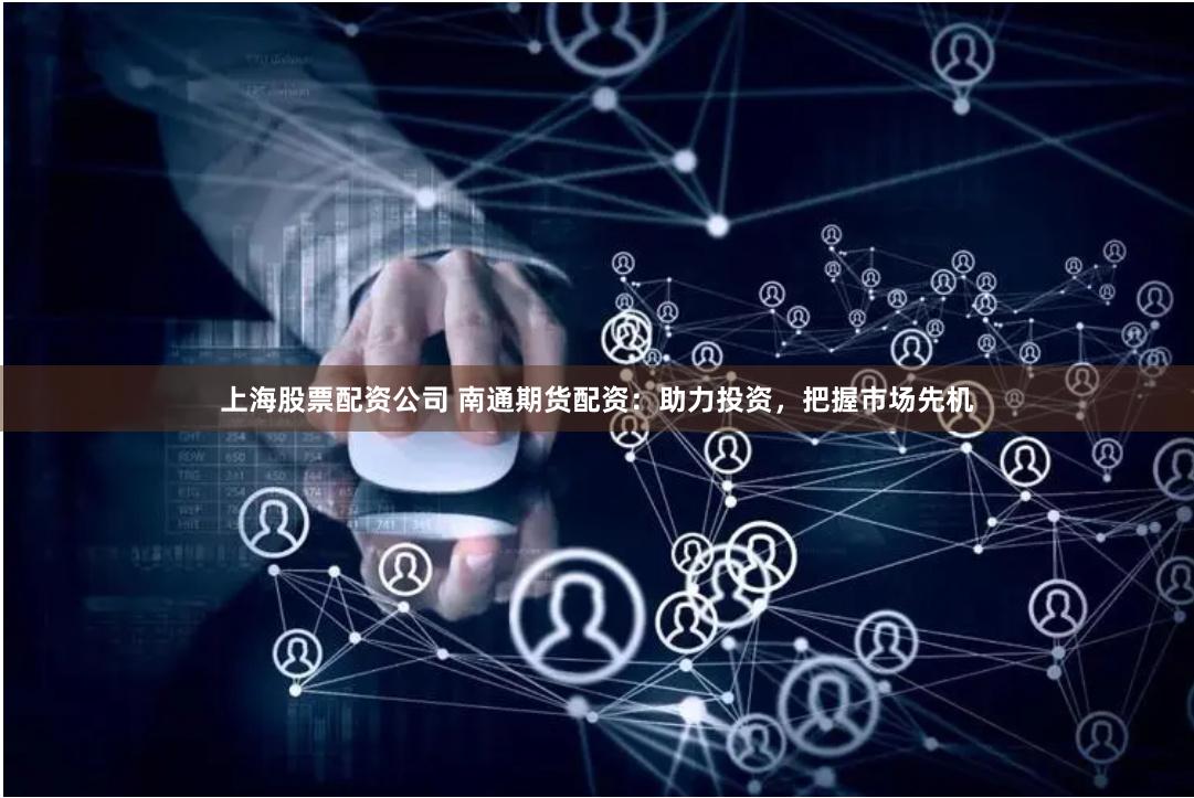 上海股票配资公司 南通期货配资:助力投资,把握市场先机