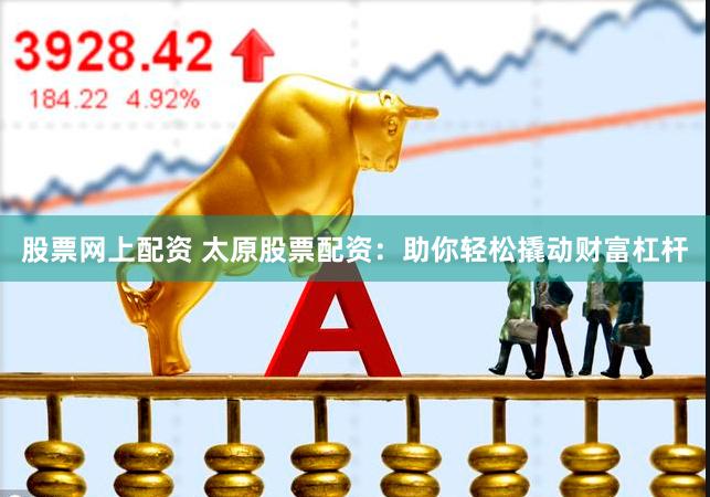 股票网上配资 太原股票配资:助你轻松撬动财富杠杆