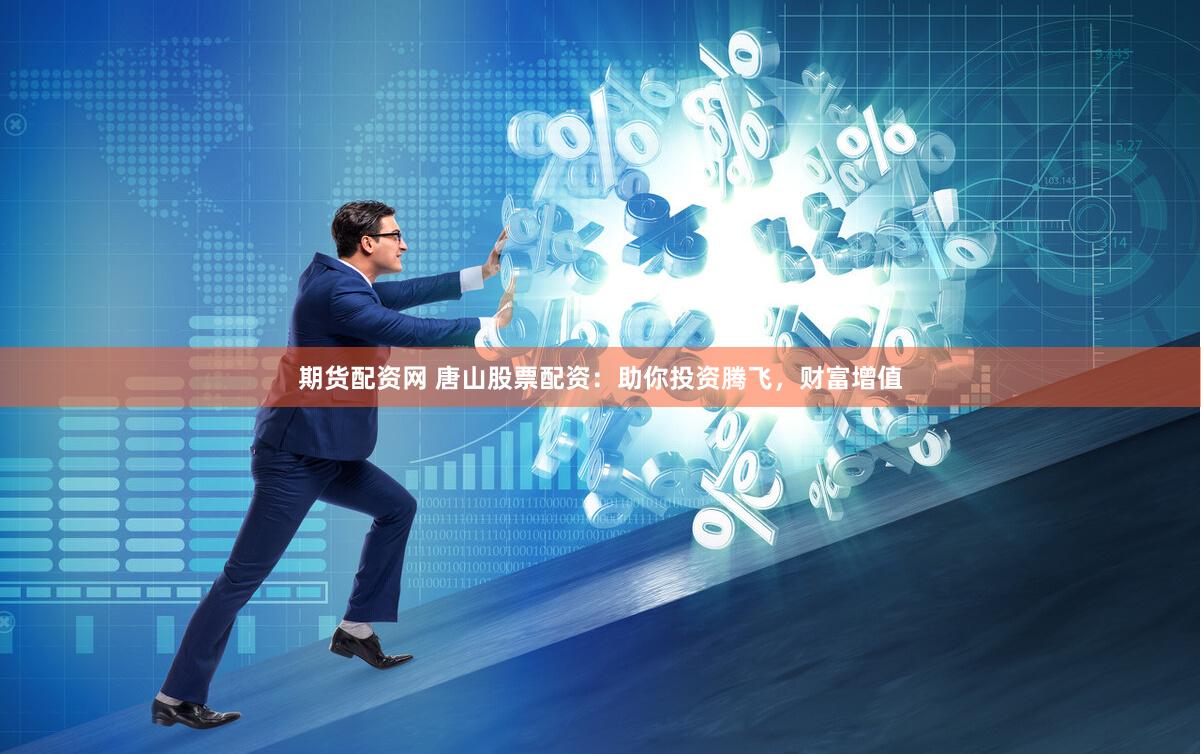 期货配资网 唐山股票配资:助你投资腾飞,财富增值