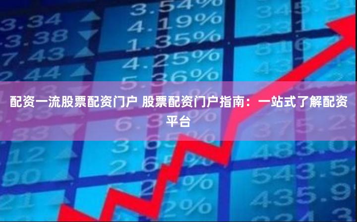 配资一流股票配资门户 股票配资门户指南:一站式了解配资平台