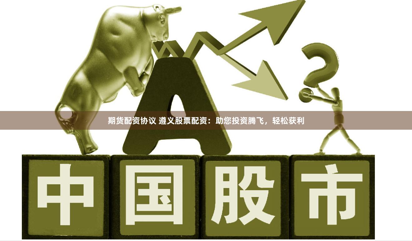 期货配资协议 遵义股票配资:助您投资腾飞,轻松获利