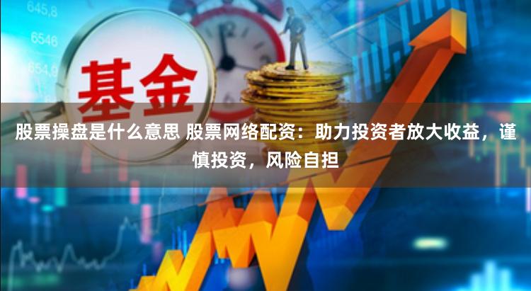 股票操盘是什么意思 股票网络配资:助力投资者放大收益,谨慎投资,风险自担