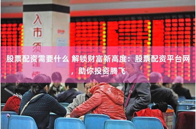 股票配资需要什么 解锁财富新高度:股票配资平台网,助你投资腾飞