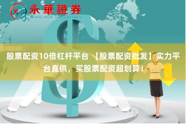 股票配资10倍杠杆平台 【股票配资批发】实力平台直供,买股票配资超划算!