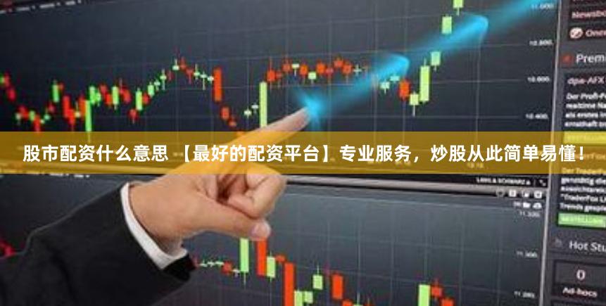 股市配资什么意思 【最好的配资平台】专业服务,炒股从此简单易懂!
