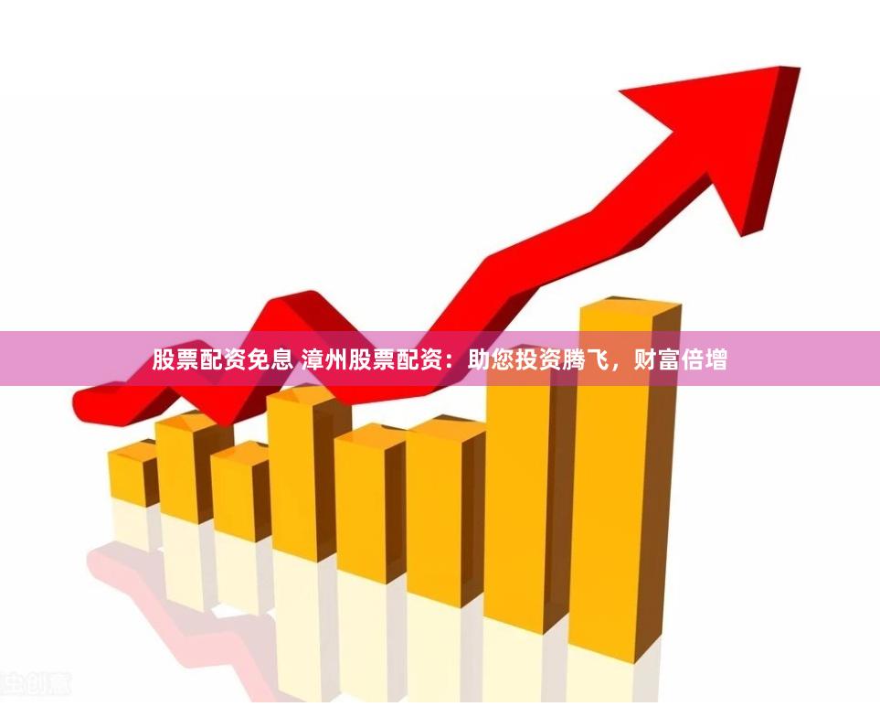 股票配资免息 漳州股票配资:助您投资腾飞,财富倍增