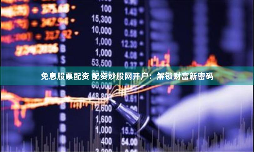 免息股票配资 配资炒股网开户:解锁财富新密码