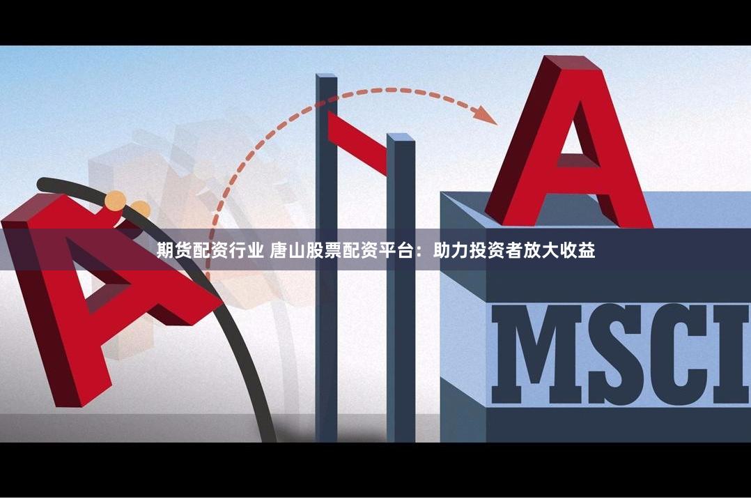 期货配资行业 唐山股票配资平台:助力投资者放大收益