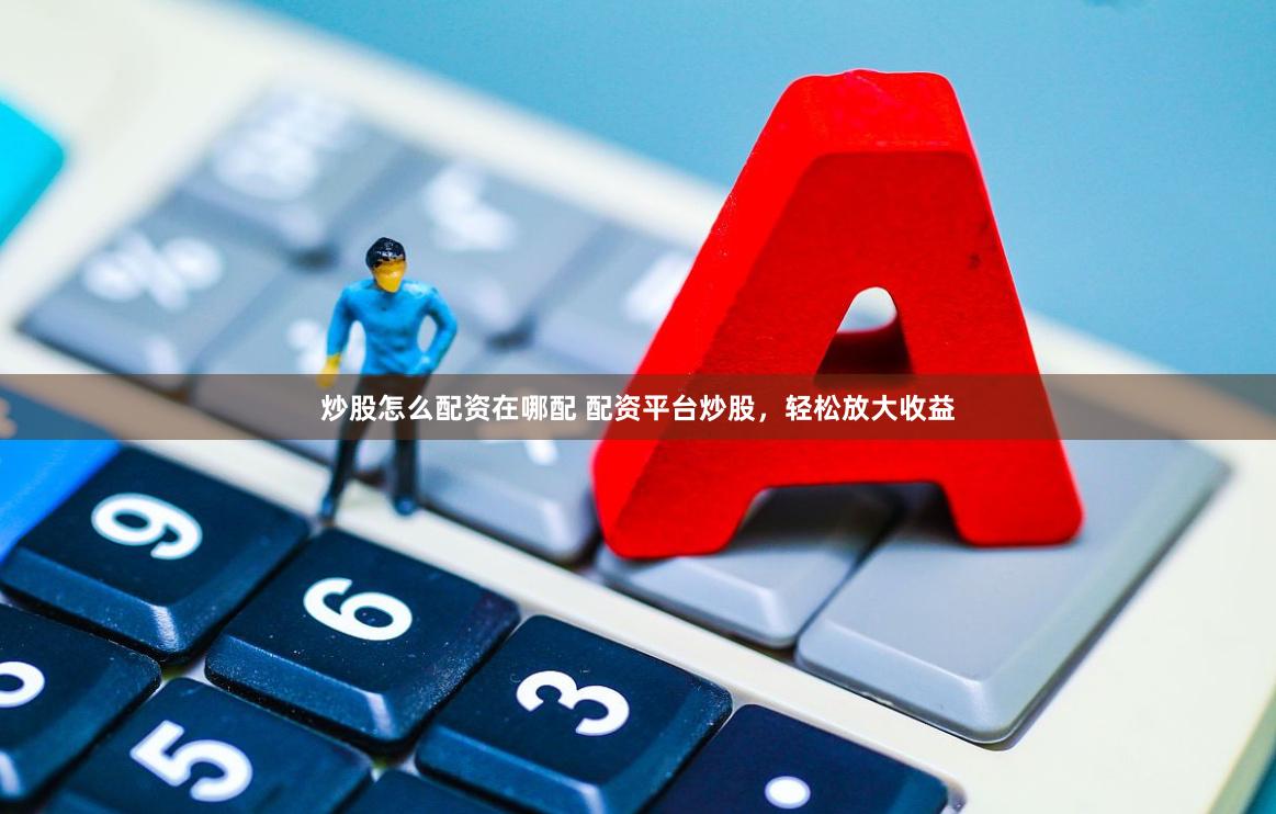 炒股怎么配资在哪配 配资平台炒股,轻松放大收益