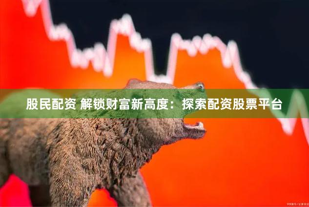 股民配资 解锁财富新高度:探索配资股票平台