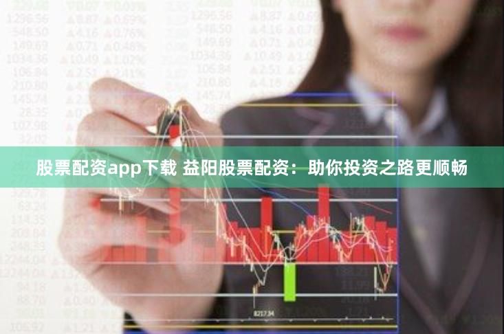 股票配资app下载 益阳股票配资:助你投资之路更顺畅