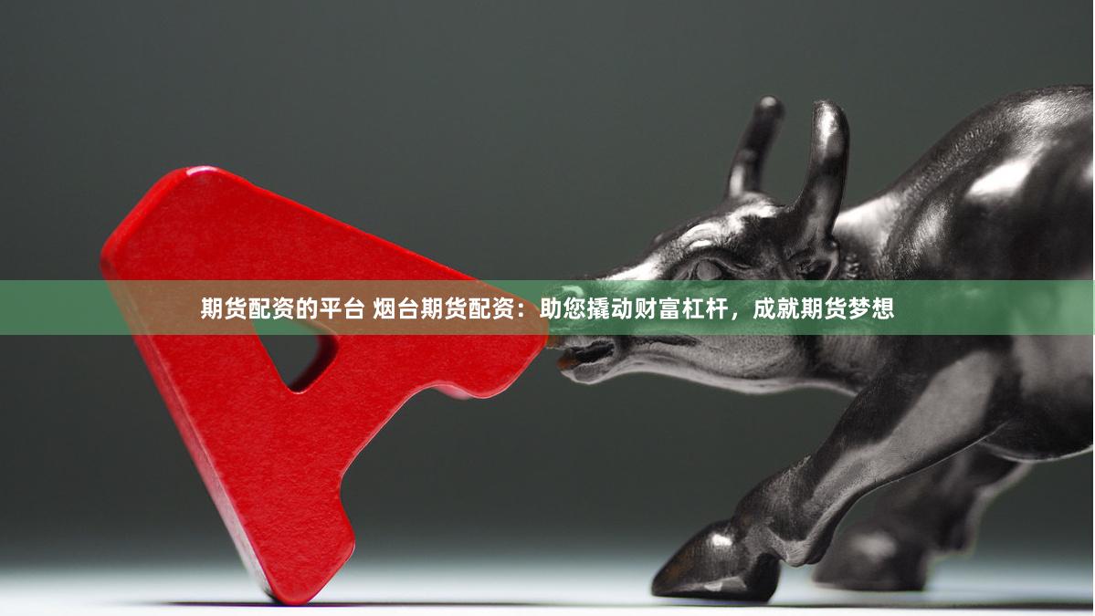 期货配资的平台 烟台期货配资:助您撬动财富杠杆,成就期货梦想