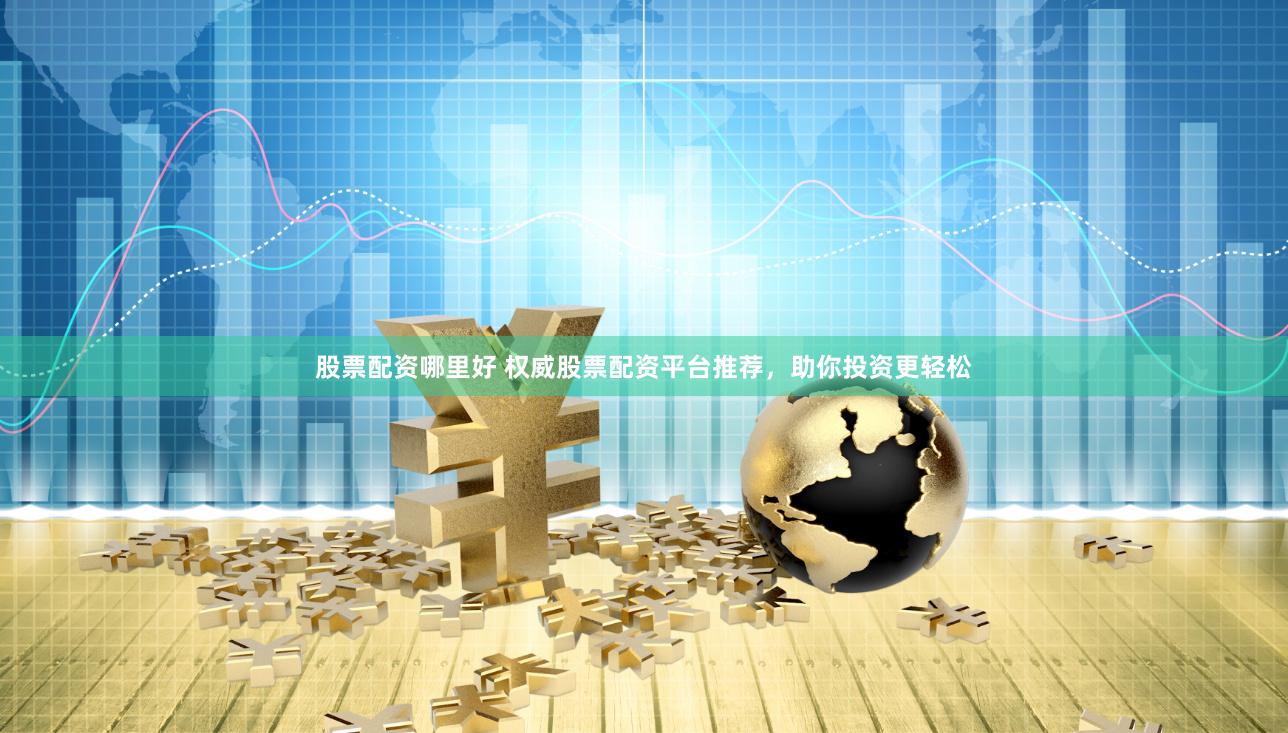 股票配资哪里好 权威股票配资平台推荐,助你投资更轻松