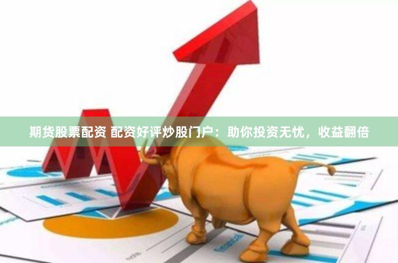 期货股票配资 配资好评炒股门户:助你投资无忧,收益翻倍