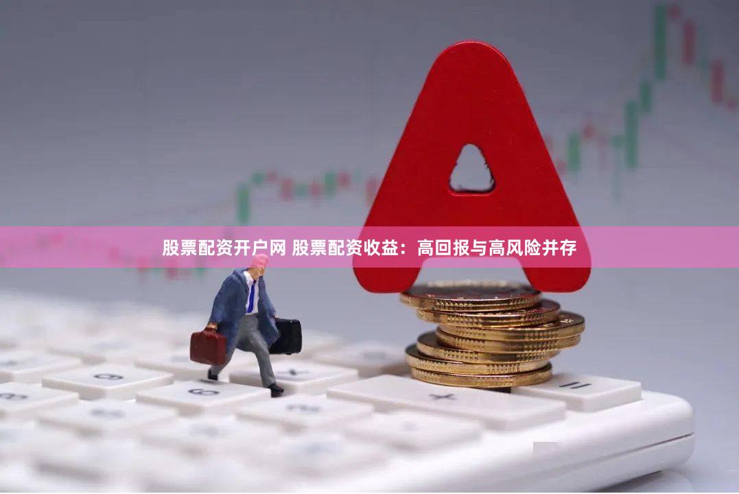 股票配资开户网 股票配资收益:高回报与高风险并存