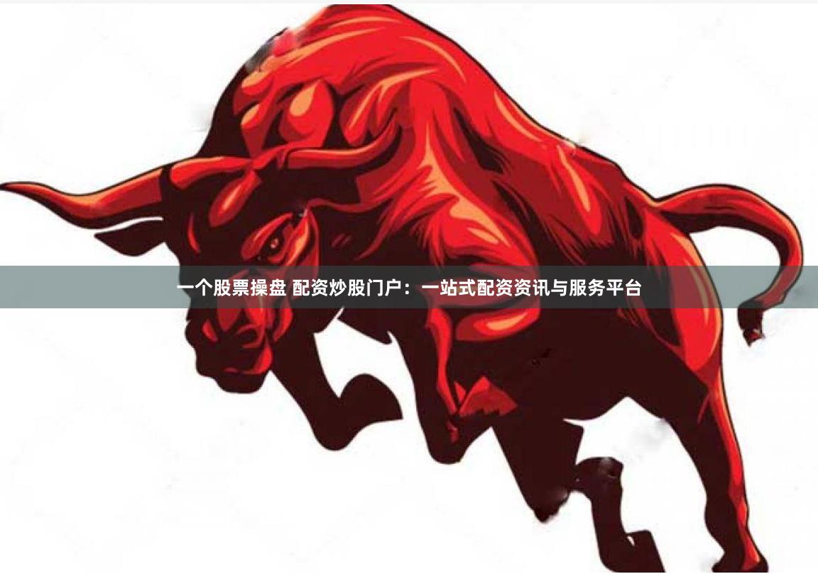一个股票操盘 配资炒股门户:一站式配资资讯与服务平台