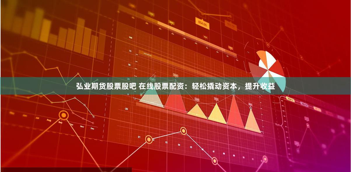 弘业期货股票股吧 在线股票配资:轻松撬动资本,提升收益