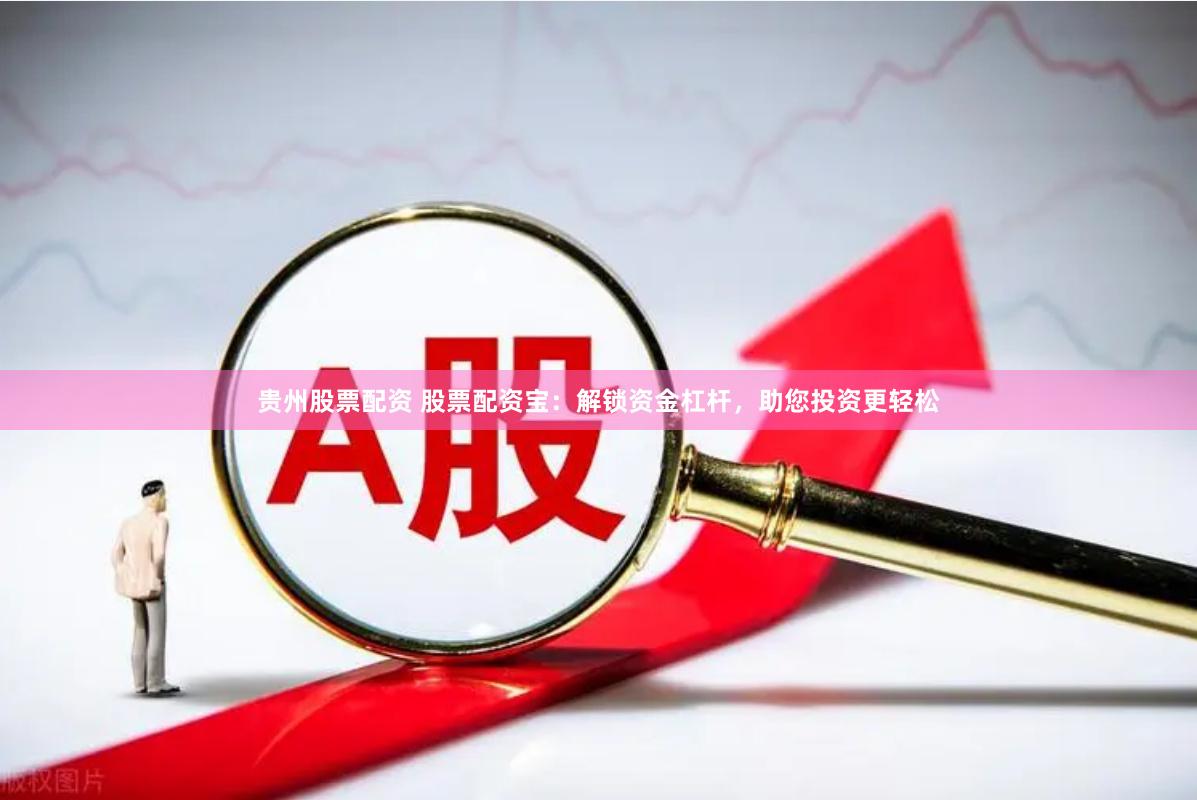 贵州股票配资 股票配资宝:解锁资金杠杆,助您投资更轻松