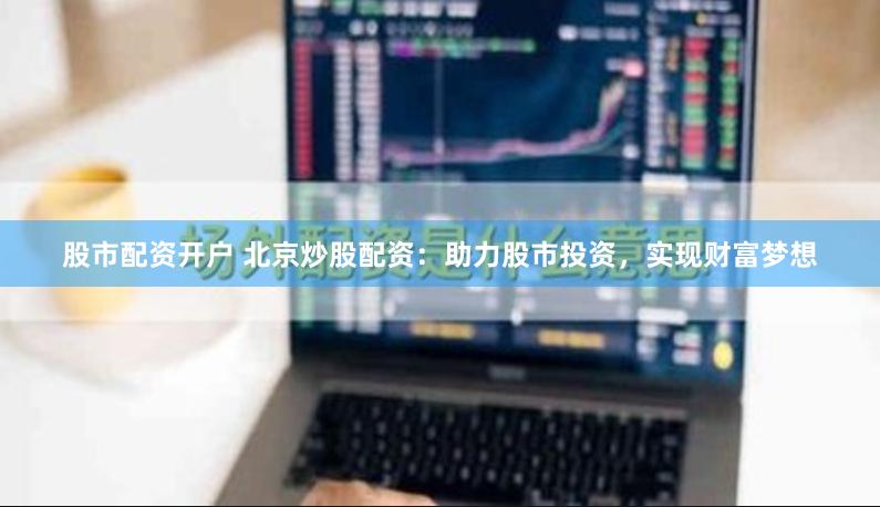 股市配资开户 北京炒股配资:助力股市投资,实现财富梦想