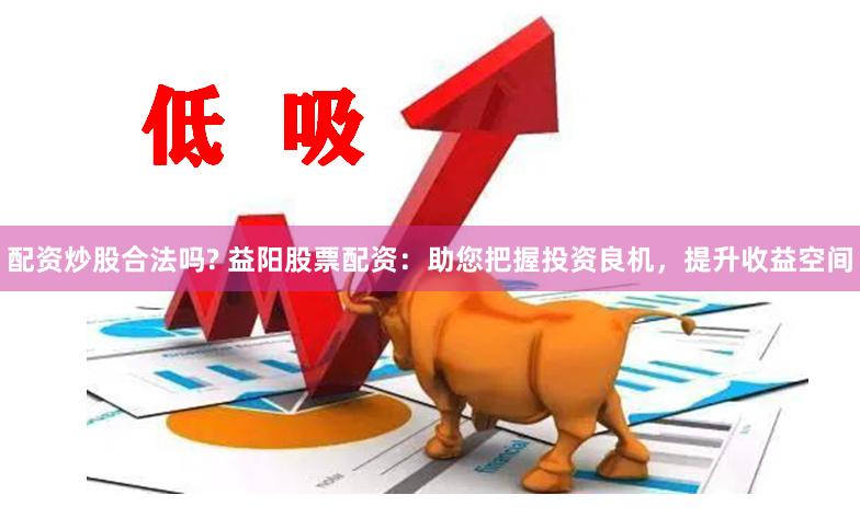 配资炒股合法吗? 益阳股票配资:助您把握投资良机,提升收益空间