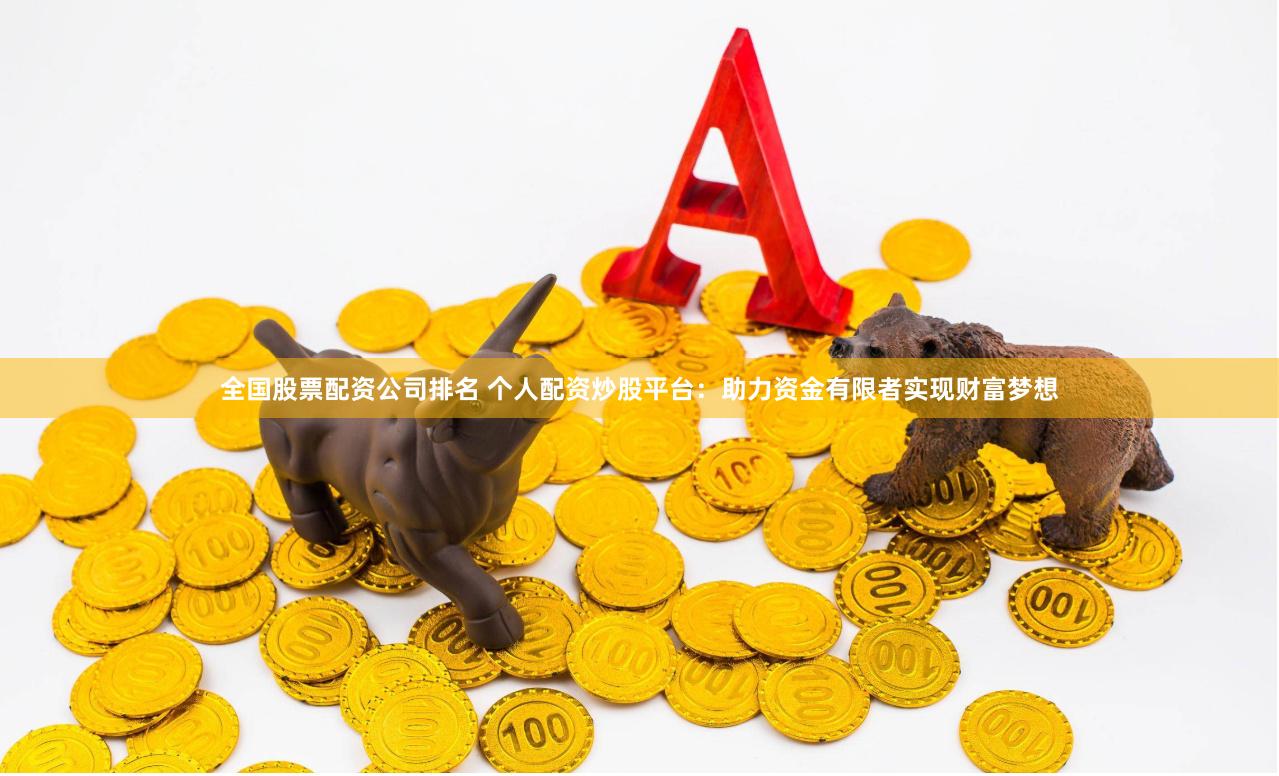 全国股票配资公司排名 个人配资炒股平台:助力资金有限者实现财富梦想