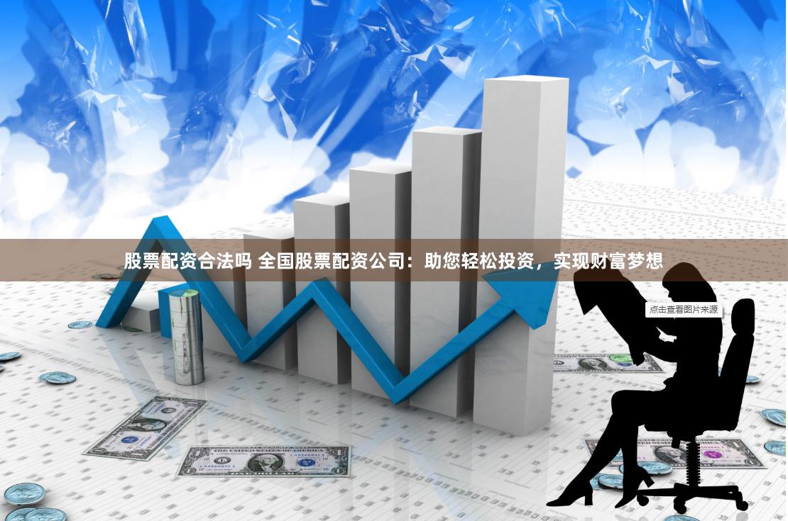 股票配资合法吗 全国股票配资公司:助您轻松投资,实现财富梦想