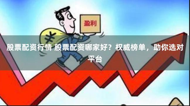 股票配资行情 股票配资哪家好?权威榜单,助你选对平台