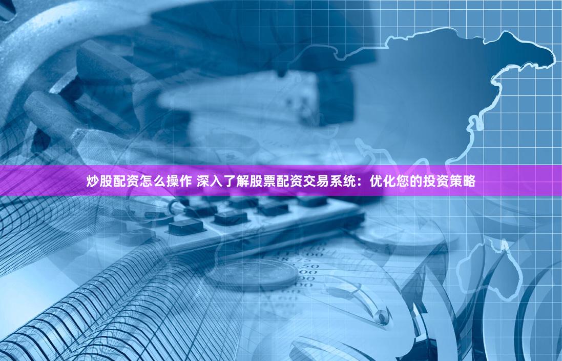 炒股配资怎么操作 深入了解股票配资交易系统:优化您的投资策略