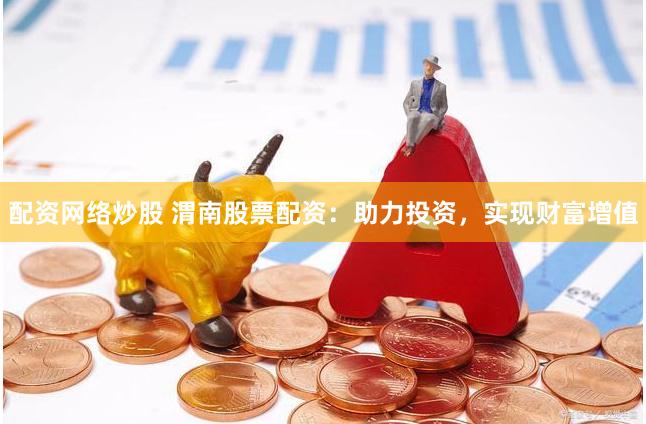 配资网络炒股 渭南股票配资:助力投资,实现财富增值