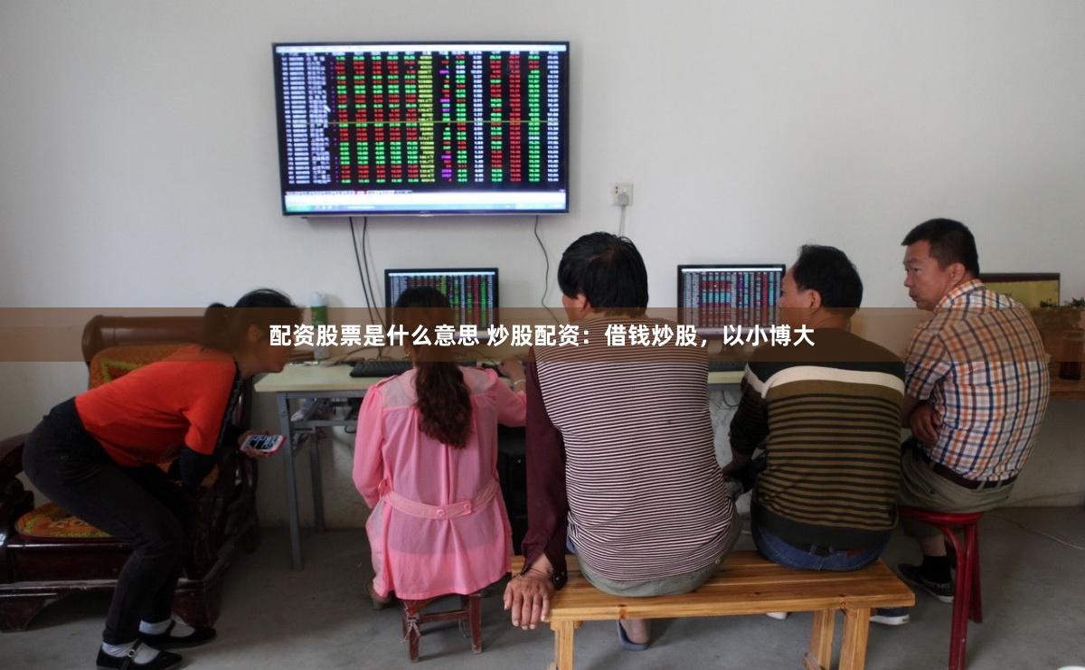 配资股票是什么意思 炒股配资:借钱炒股,以小博大