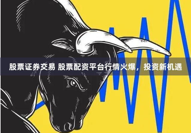 股票证券交易 股票配资平台行情火爆,投资新机遇