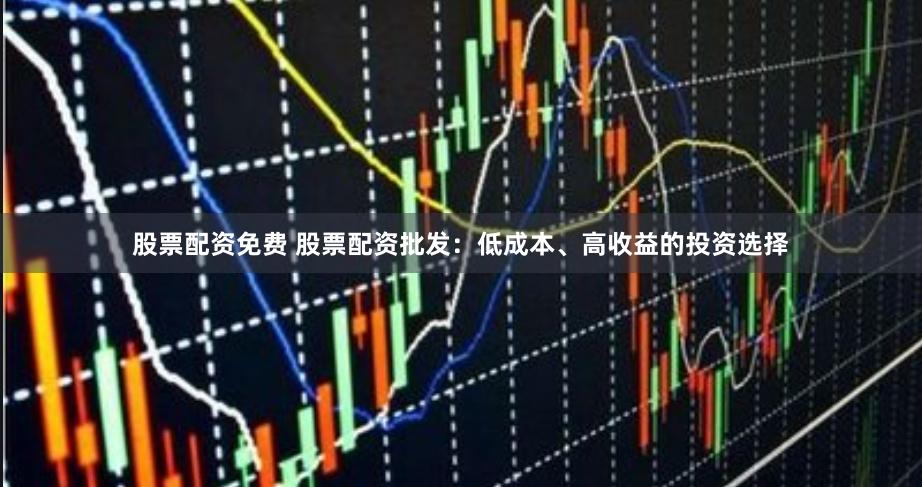 股票配资免费 股票配资批发:低成本、高收益的投资选择