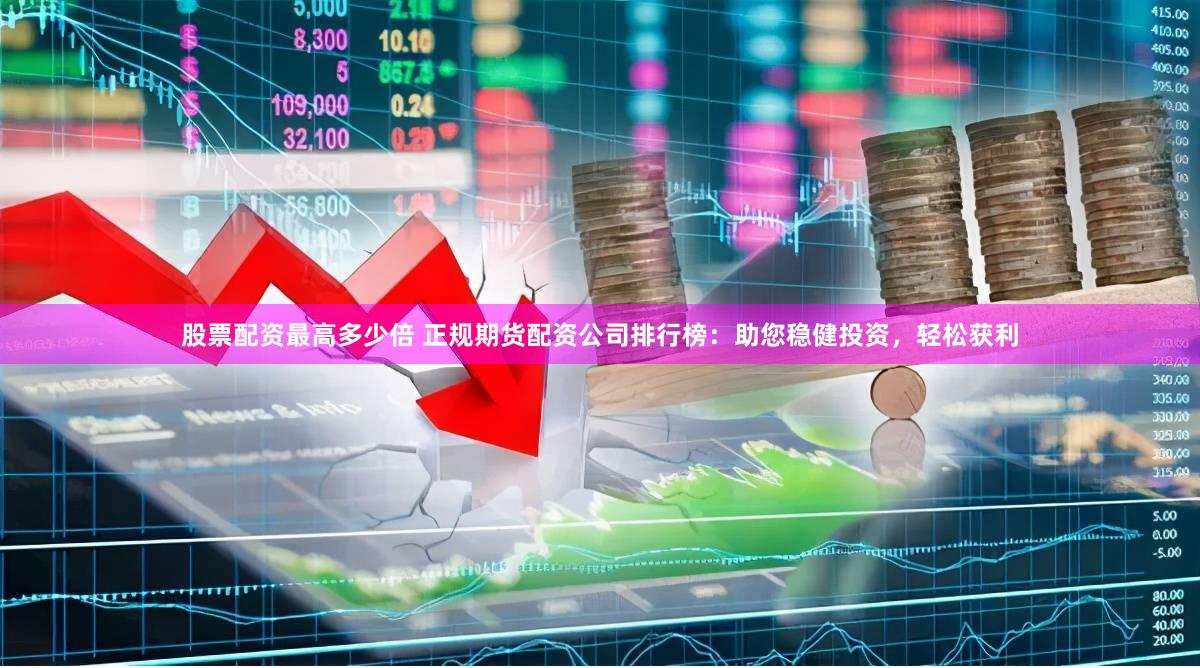 股票配资最高多少倍 正规期货配资公司排行榜:助您稳健投资,轻松获利