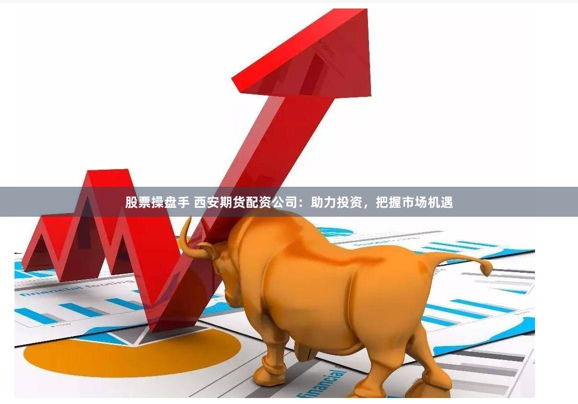 股票操盘手 西安期货配资公司:助力投资,把握市场机遇