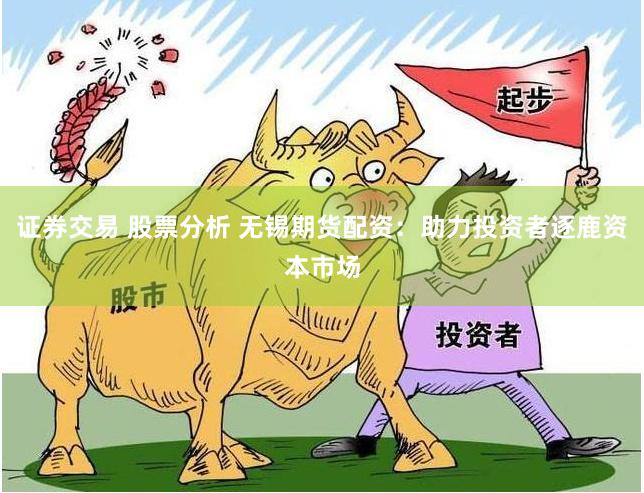 证券交易 股票分析 无锡期货配资:助力投资者逐鹿资本市场