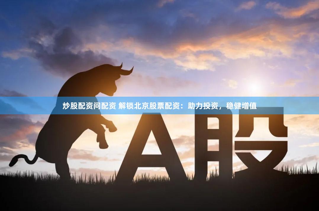 炒股配资问配资 解锁北京股票配资:助力投资,稳健增值